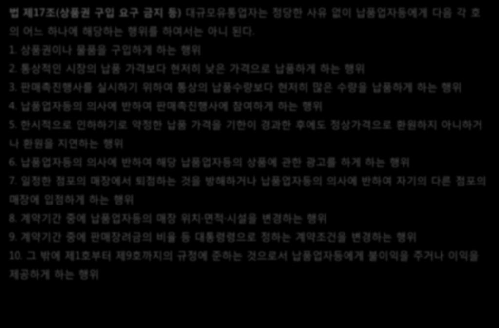 12. 상품권구입요구등금지제도 -2 나. 금지되는행위유형 법제17조 ( 상품권구입요구금지등 ) 대규모유통업자는정당한사유없이납품업자등에게다음각호의어느하나에해당하는행위를하여서는아니된다. 1. 상품권이나물품을구입하게하는행위 2. 통상적인시장의납품가격보다현저히낮은가격으로납품하게하는행위 3.