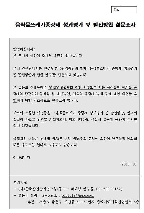 4. 설문조사 1) 개요 현행종량제방식채택이유, 주민의선호도및지자체담당자관점의최적의종량제방식등을전국단위로파악하기위해 전국 144 개시 구를대상으로설문조사를실시함 < 설문개요 > 기간 : 2013년 10월 17일 ~ 2013년 10월 31일 (15일간) 대상 : 전국 144개기초자치단체 ( 시 구단위 ) 담당자 방식 : 구조화된설문지에의한서면조사 내용 -