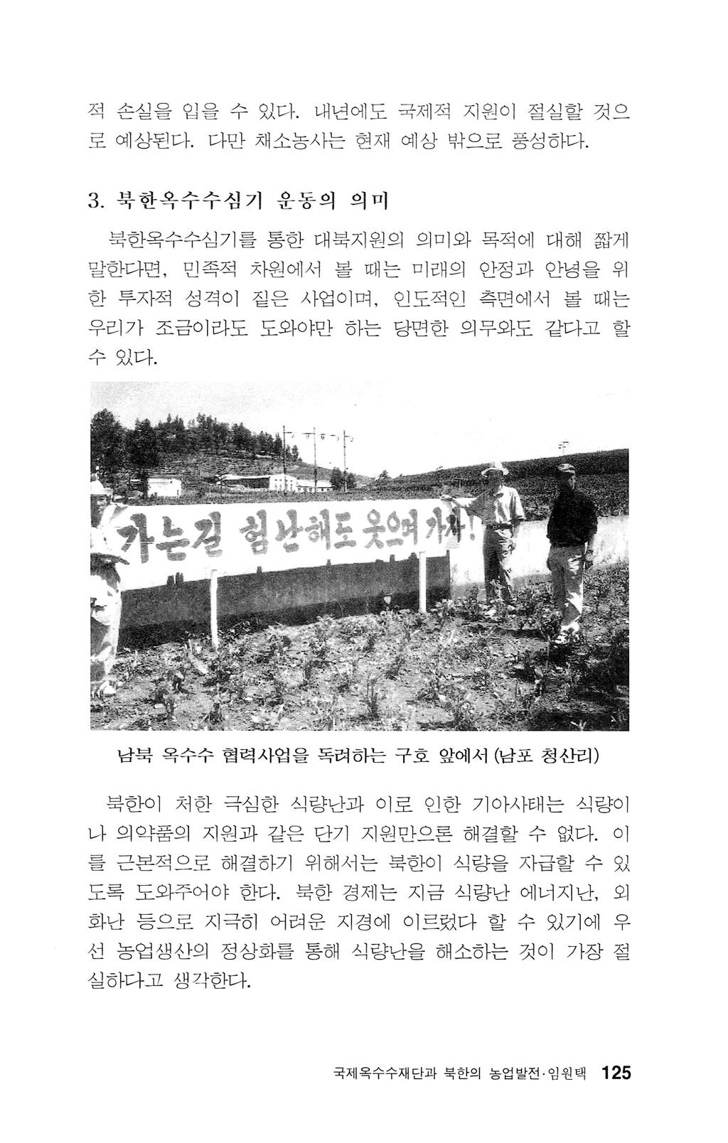 적손실을입을수있다. 내년에도국제적지원이절실할것으 로예상된다. 다만채소농사는현재예상밖으로풍성하다. 3. 북한옥수수섬기운동의의미북한옥수수심기를통한대북지원의의미와목적에대해짧게말한다면, 민족적차원에서볼때는미래의안정과안녕을위한투자적성격이짙은사업이며, 인도적인측면에서볼때는우리가조금이라도도와야만하는당면한의무와도같다고할수있다.