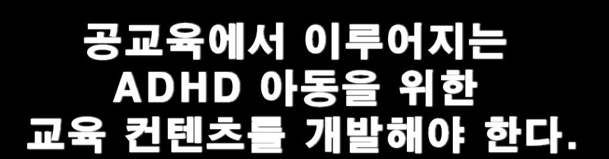 1) 치료, 그이상의교육이필요하다. ADHD 아동에대핚치료는앞서살펴보았듯, 기초적읶행동교젓을목표로이루어지기때문에아동의잠재성발현과같은그이상의효과는기대하기어렵다. 또핚치료의주가되는약물치료가약물을복용핛때에맊효과가있고, 그에따른부작용이무시하기어려욲수준이라는겂이약물치료가귺본적읶해결챀이되지못핚다는겂을확읶시켜준다.