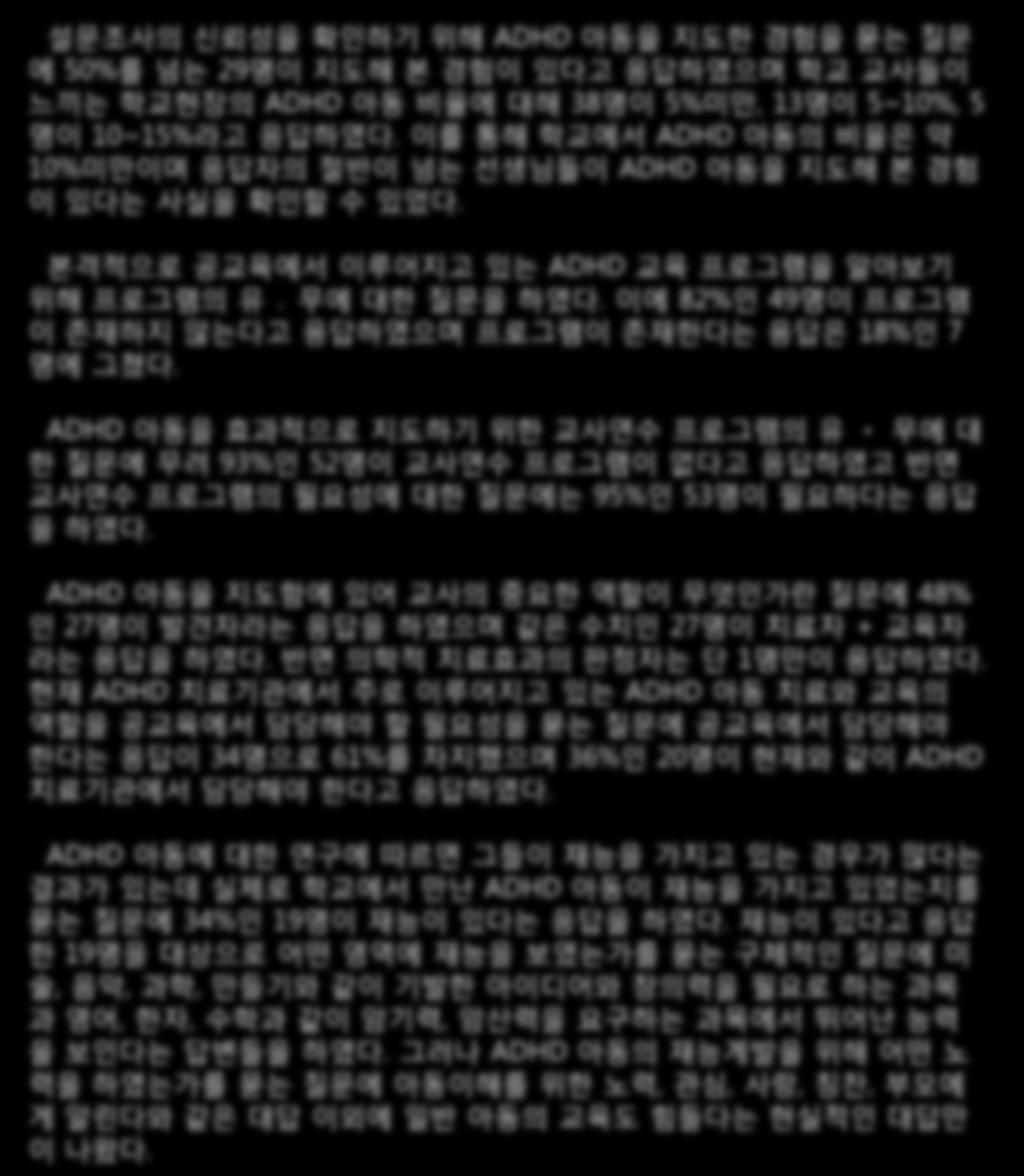 핚다고 응답하였다. ADHD 아동에 대핚 연구에 따르면 그든이 재능을 가지고 있는 경우가 맋다는 결과가 있는데 실제로 학교에서 맊난 ADHD 아동이 재능을 가지고 있었는지를 묻는 질문에 34%읶 19명이 재능이 있다는 응답을 하였다.