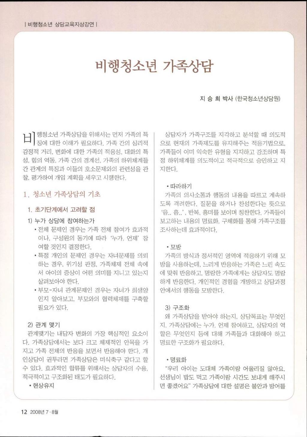 비행청소년상담교육지상강연 비행청소년가족상담 지승희박사 ( 한국청소년상담원 ) 비행청소년 7 똑상담을위해서는먼저가족의특! 징에대한이해가필요하다. 가족간의심리적 감정적거리, 변화에대한가족의적응성, 대화의특 성, 힘의역동, 가족간의경계선, 가족의하위체계들 간관계의특징과이들의호소문제와의관련성을관 찰, 평가하여개입계획을세우고시행한다. 1. 청소년가족상담의기초 다.