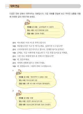 154 중급한국어 1 교원용지침서 내용확인대화 (1) 의내용과관련된몇가지질문을한다. 누가누구에게전화를걸었습니까? 영업부의이영준이총무부의김준하과장님에게전화를걸었습니다. 두사람은통화를했습니까, 못했습니까? 과장님이외근을나가셔서통화하지못했습니다. 전화는김미영씨가받았습니다. 남자는여자에게어떤부탁을했습니까? 과장님에게내일회의가두시에서세시로바뀌었다고전해달라고했습니다.