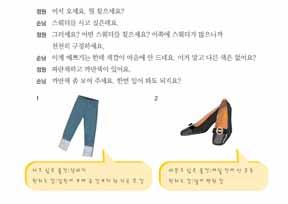 유의 : 대화문에있는문장을그대로사용해대답하면질문에맞게대답하도록유도한다. 예쁘기는한데허리가좀커서요. 허리가좀커서바꾸려고해요. 개요제시된대화는스웨터를사려는대화이다. 제시된대화를참고해서청바지를사고, 며칠전에산구두를바꾸는대화를나누는연습이다. 도입지금까지공부한표현을사용하여실제로물건을사거나교환하는대화를해보자고말하고동기를부여한다.