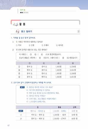 제 6 과통장을만드시려면신청서를써주세요 59 5~6 교시 은행에서환전하는대화를듣고, 말하기를연습한다. 그리고은행업무를위해필요한자료를읽고쓸수있게한다. 듣고말하기 1. 듣기 1 학생들에게환전을한경험과최근의환율에대해묻는다. [ 교 ] 한국돈이필요해요. 그런데중국돈만있어요. 어떻게해요? [ 학 ] 은행에가요. [ 교 ] 은행에가서환전해요.