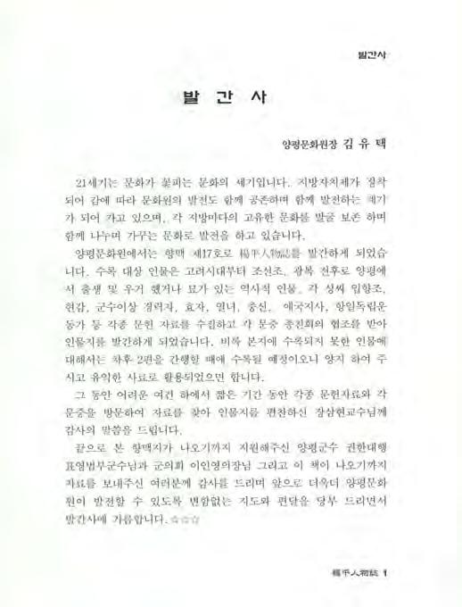 밭만샤 발만사 양평문화원장김유택 21 세기는문화가꽃피는문화의세기입니다. 지방자치제가정착 되어감에따라문회원의발전도함께공존하며함께발전하는계기 가되어가고있으며, 각지방마다의고유한문화를발굴보존하며 함께나누며가꾸는문화로발전을하고있습니다. 양평문화원에서는향맥제 17 호로楊平人物誌를발간하게되었습 니다.