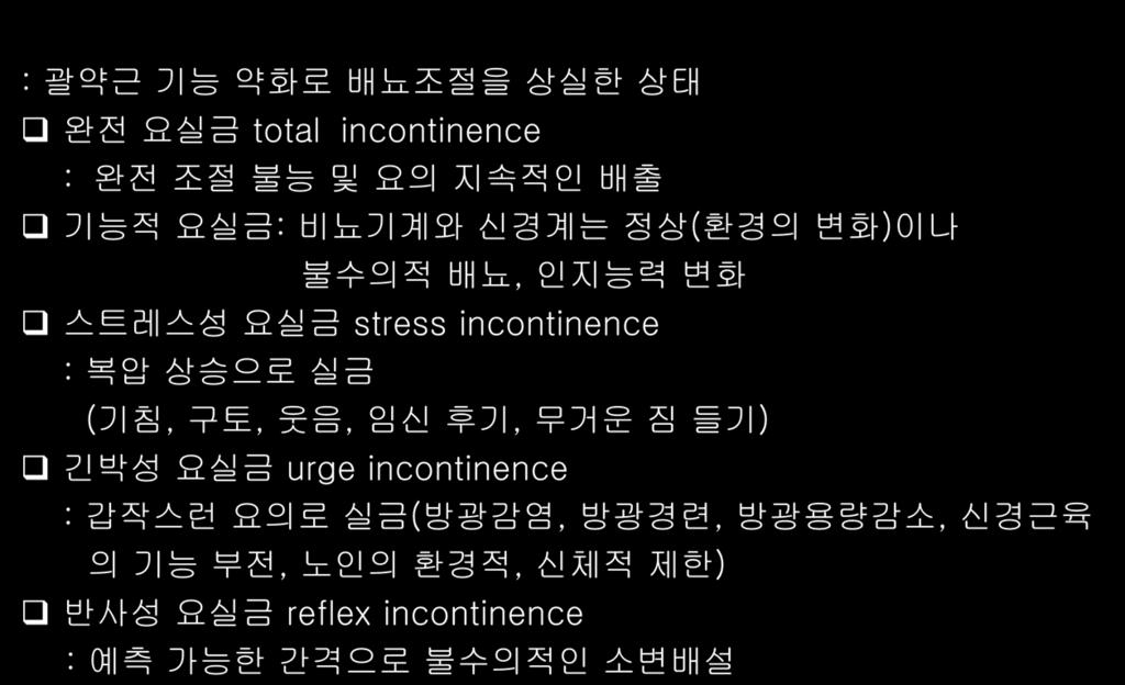 요배설의변화 요실금 urinary incontinence 표 22-2 : 괄약근기능약화로배뇨조절을상실한상태 완전요실금 total incontinence : 완전조절불능및요의지속적인배출 기능적요실금 : 비뇨기계와신경계는정상 ( 환경의변화 ) 이나불수의적배뇨, 인지능력변화 스트레스성요실금 stress