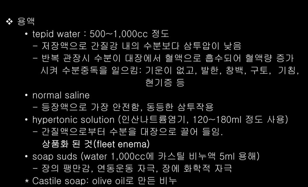 53 Enema Cleansing (Expelling) enema 용액 tepid water : 500~1,000cc 정도 - 저장액으로간질강내의수분보다삼투압이낮음 - 반복관장시수분이대장에서혈액으로흡수되어혈액량증가시켜수분중독을일으킴 : 기운이없고, 발한, 창백, 구토, 기침, 현기증등 normal saline - 등장액으로가장안전함,