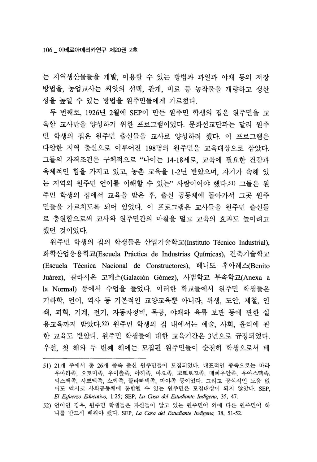 106 이베로아메리카연구저 120 권 2 호 는지역생산물들을개발, 이용할수있는방법과과일과야채등의저장 방법을, 농업교사는씨앗의선택, 관개, 비료등농작물을개량하고생산성을높일수있는방법을원주민들에게가르쳤다. 두번째로, 1926년 2월에 SEP 이만든원주민학생의집은원주민을교육할교사만을양성하기위한프로그램이었다.