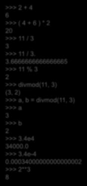 간단한실습 >>> 2 + 4 6 >>> ( 4 + 6 ) * 2 20 >>> 11 / 3 3 >>> 11 / 3. 3.6666666666666665 >>> 11 % 3 2 >>> divmod(11, 3) (3, 2) >>> a, b = divmod(11, 3) >>> a 3 >>> b 2 >>> 3.4e4 34000.0 >>> 3.4e-4 0.