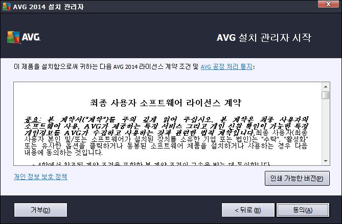 3.2. 시작: 라이선스 계약 AVG 설치 관리자 시작 대화 상자에는 AVG 라이선스 계약 전문이 나와 있습니다. 전문을 자세히 읽으십시오. 동의 단추를 눌러 계약 내용을 읽고 이해했으며 동의한다는 의사를 확인해 주십시오. 라 이선스 계약에 동의하지 않을 경우 거부 단추를 누르면 설치 프로세스가 즉시 종료됩니다.