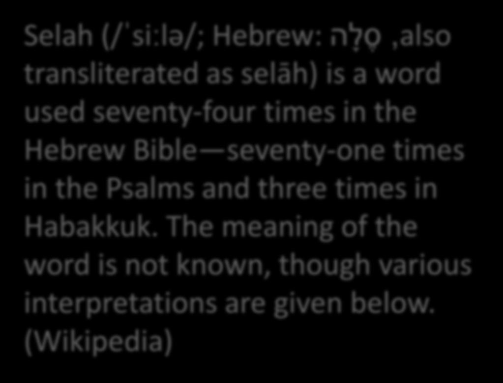 Selah (/ˈsiːlə/; Hebrew: ה ל ס,also transliterated as selāh) is a word used seventy-four times in the Hebrew