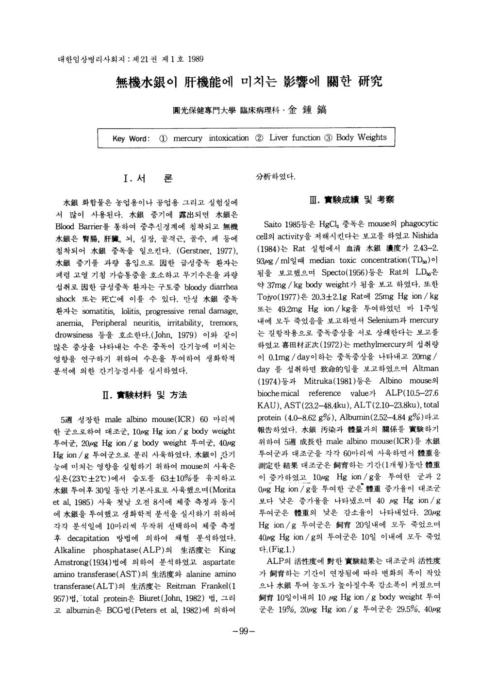 대한임상병리사회지 : 제 21 권제 1 호 1989 無機水銀이 JJf 機能에미치는髮響에關한冊究 圓光保健專門大學臨皮病理科 金鍾鎬 Key Word: CD ercury intoxication @ Liver function @ B 여 y Weights 1. 서론 分析하였다. 水銀화합물은농업용이나공업용그리고실험실에 서많이사용된다.